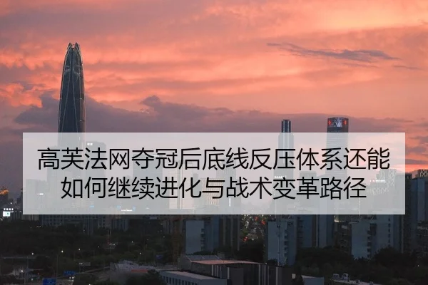 高芙法网夺冠后底线反压体系还能如何继续进化与战术变革路径（jiuyouhui）
