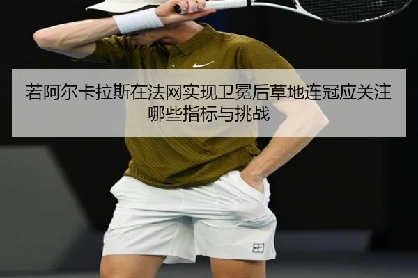 若阿尔卡拉斯在法网实现卫冕后草地连冠应关注哪些指标与挑战（jiuyouhui）