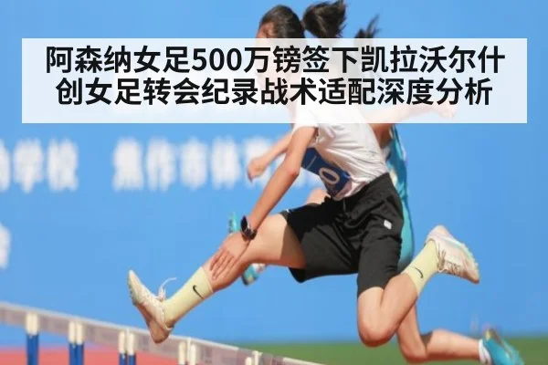 阿森纳女足500万镑签下凯拉沃尔什创女足转会纪录战术适配深度分析