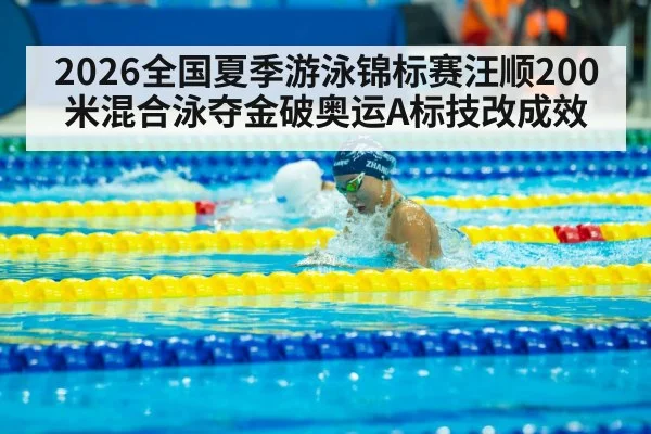 2026全国夏季游泳锦标赛汪顺200米混合泳夺金破奥运A标技改成效