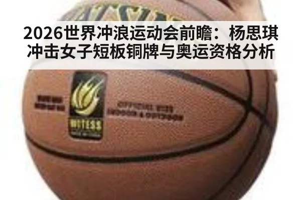 2026世界冲浪运动会前瞻:杨思琪冲击女子短板铜牌与奥运资格分析