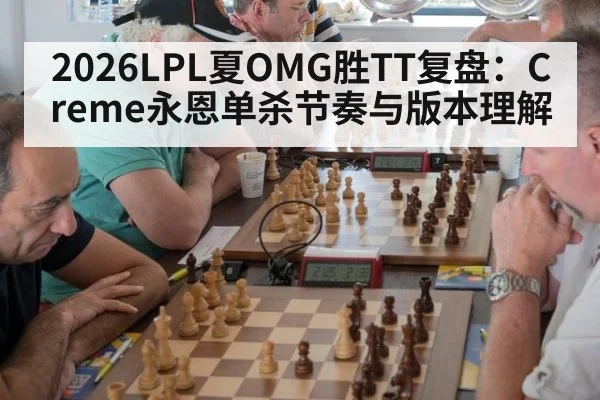 2026LPL夏OMG胜TT复盘:Creme永恩单杀节奏与版本理解