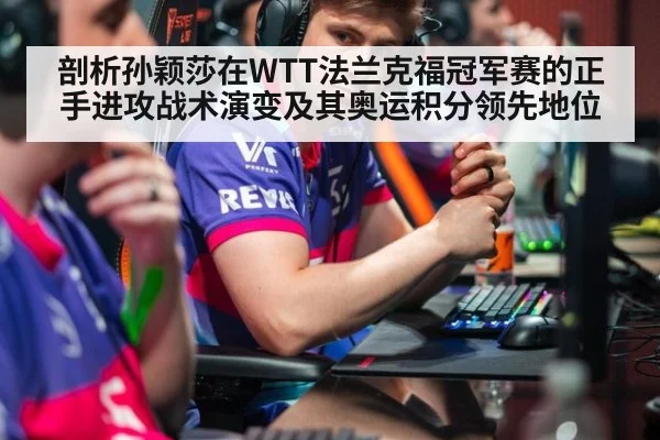 剖析孙颖莎在WTT法兰克福冠军赛的正手进攻战术演变及其奥运积分领先地位
