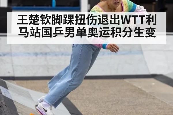 王楚钦脚踝扭伤退出WTT利马站国乒男单奥运积分生变