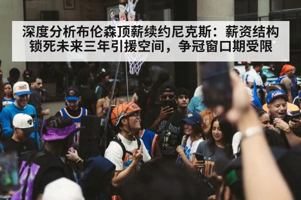 深度分析布伦森顶薪续约尼克斯:薪资结构锁死未来三年引援空间,争冠窗口期受限