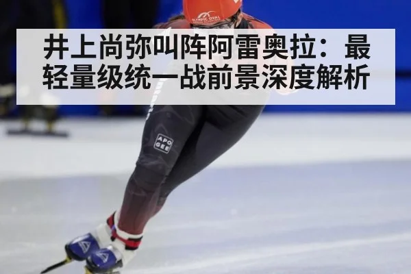 井上尚弥叫阵阿雷奥拉:最轻量级统一战前景深度解析