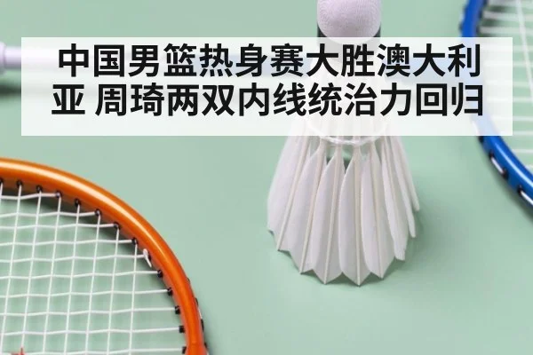 中国男篮热身赛大胜澳大利亚 周琦两双内线统治力回归